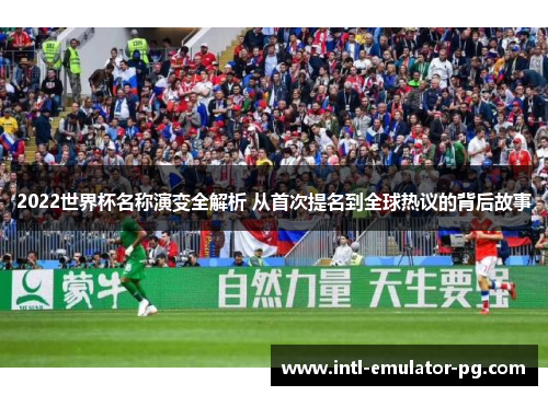 2022世界杯名称演变全解析 从首次提名到全球热议的背后故事