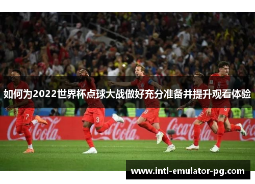 如何为2022世界杯点球大战做好充分准备并提升观看体验
