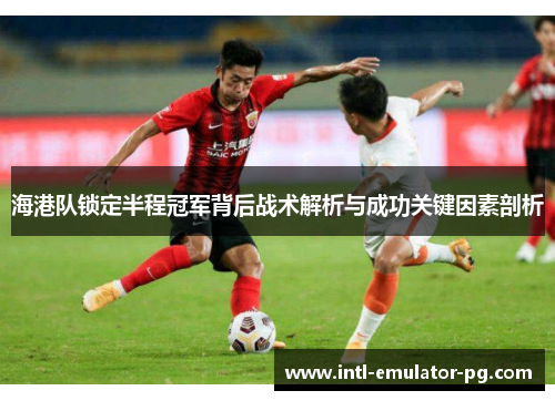 海港队锁定半程冠军背后战术解析与成功关键因素剖析 海港队锁定半程冠军背后战术解析与成功关键因素剖析