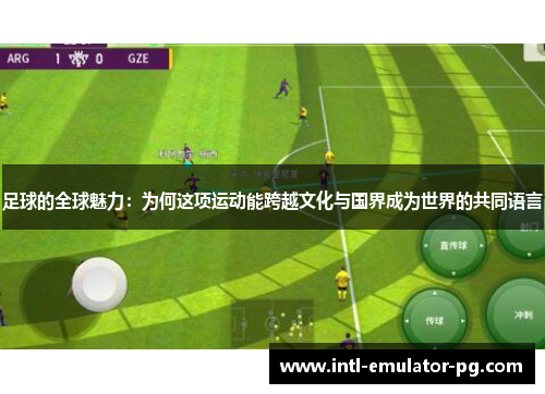 足球的全球魅力:为何这项运动能跨越文化与国界成为世界的共同语言 足球的全球魅力:为何这项运动能跨越文化与国界成为世界的共同语言