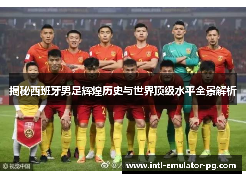 揭秘西班牙男足辉煌历史与世界顶级水平全景解析