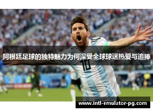 阿根廷足球的独特魅力为何深受全球球迷热爱与追捧