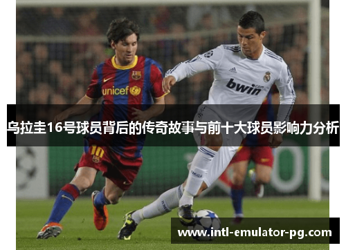 乌拉圭16号球员背后的传奇故事与前十大球员影响力分析