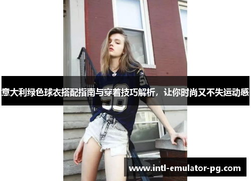 意大利绿色球衣搭配指南与穿着技巧解析,让你时尚又不失运动感 意大利绿色球衣搭配指南与穿着技巧解析,让你时尚又不失运动感