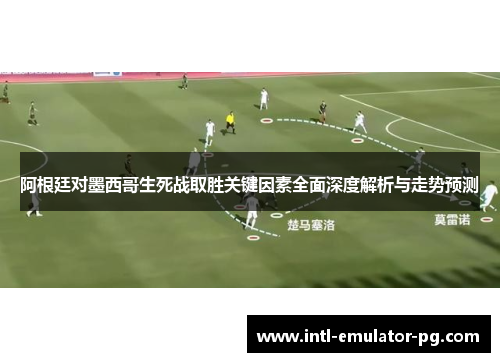 阿根廷对墨西哥生死战取胜关键因素全面深度解析与走势预测 阿根廷对墨西哥生死战取胜关键因素全面深度解析与走势预测