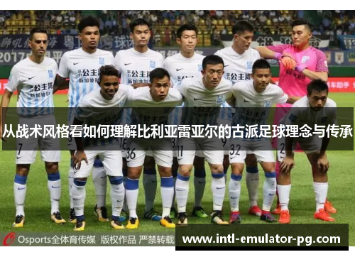 从战术风格看如何理解比利亚雷亚尔的古派足球理念与传承