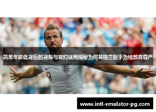 凯恩年薪低背后的背叛与契约谜局揭秘为何英格兰射手为钱放弃尊严