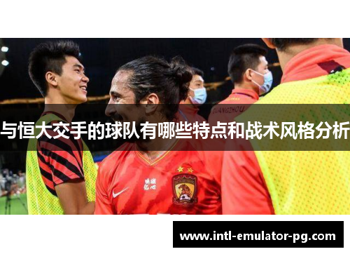 与恒大交手的球队有哪些特点和战术风格分析