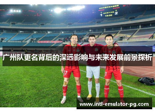 广州队更名背后的深远影响与未来发展前景探析 广州队更名背后的深远影响与未来发展前景探析