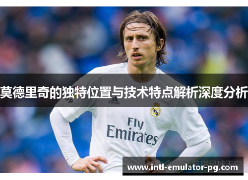 莫德里奇的独特位置与技术特点解析深度分析