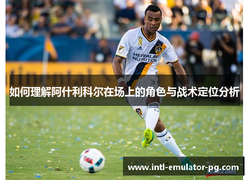 如何理解阿什利科尔在场上的角色与战术定位分析