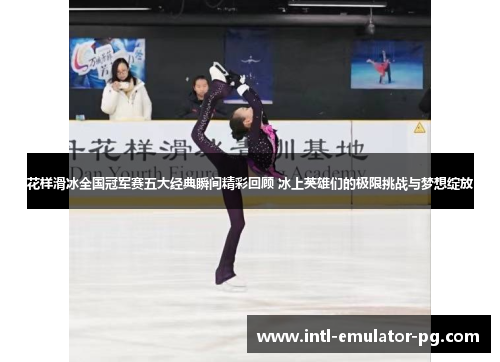 花样滑冰全国冠军赛五大经典瞬间精彩回顾 冰上英雄们的极限挑战与梦想绽放 花样滑冰全国冠军赛五大经典瞬间精彩回顾 冰上英雄们的极限挑战与梦想绽放