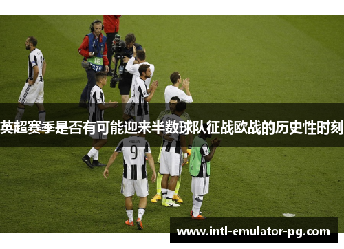 英超赛季是否有可能迎来半数球队征战欧战的历史性时刻 英超赛季是否有可能迎来半数球队征战欧战的历史性时刻