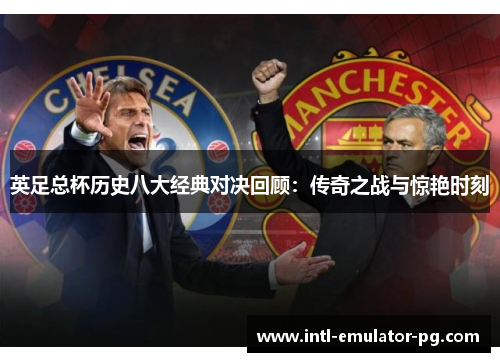 英足总杯历史八大经典对决回顾：传奇之战与惊艳时刻