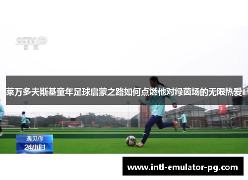 莱万多夫斯基童年足球启蒙之路如何点燃他对绿茵场的无限热爱