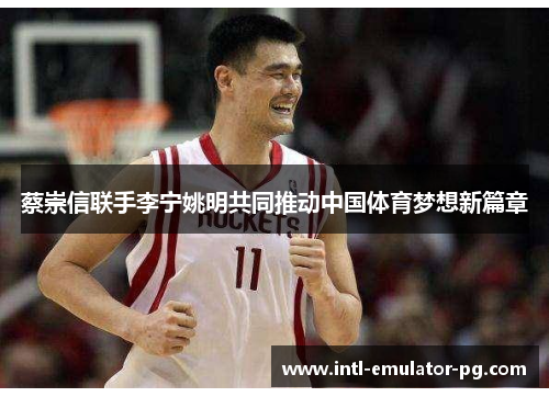 蔡崇信联手李宁姚明共同推动中国体育梦想新篇章 蔡崇信联手李宁姚明共同推动中国体育梦想新篇章