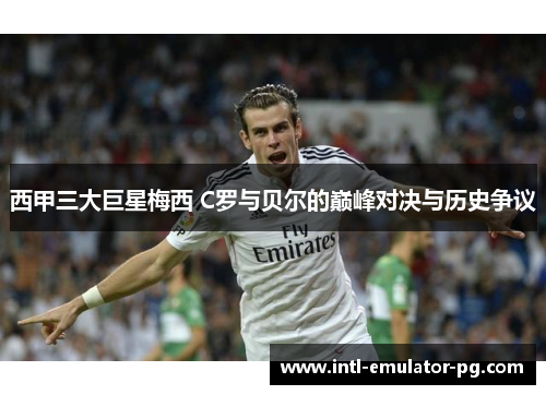西甲三大巨星梅西 C罗与贝尔的巅峰对决与历史争议 西甲三大巨星梅西 C罗与贝尔的巅峰对决与历史争议