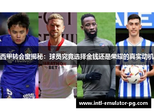 西甲转会窗揭秘：球员究竟选择金钱还是荣耀的真实动机