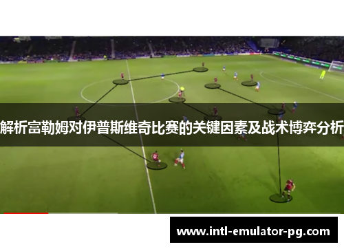 解析富勒姆对伊普斯维奇比赛的关键因素及战术博弈分析 解析富勒姆对伊普斯维奇比赛的关键因素及战术博弈分析