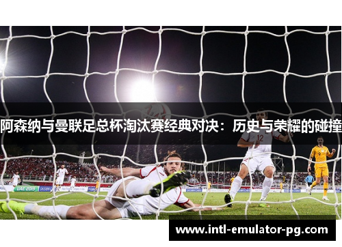 阿森纳与曼联足总杯淘汰赛经典对决：历史与荣耀的碰撞