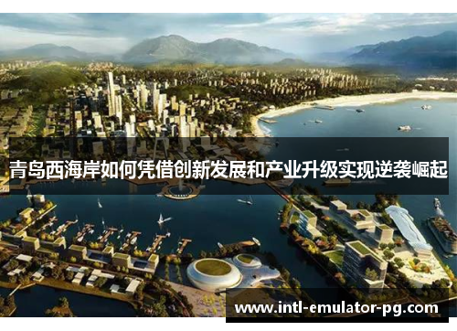 青岛西海岸如何凭借创新发展和产业升级实现逆袭崛起 青岛西海岸如何凭借创新发展和产业升级实现逆袭崛起