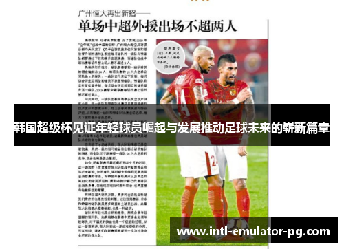 韩国超级杯见证年轻球员崛起与发展推动足球未来的崭新篇章