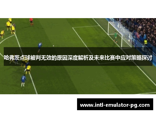 哈弗茨点球被判无效的原因深度解析及未来比赛中应对策略探讨