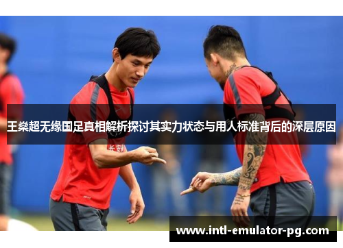 王燊超无缘国足真相解析探讨其实力状态与用人标准背后的深层原因