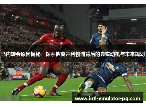 马内转会原因揭秘：探索他离开利物浦背后的真实动机与未来规划