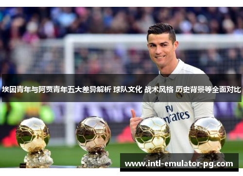 埃因青年与阿贾青年五大差异解析 球队文化 战术风格 历史背景等全面对比 埃因青年与阿贾青年五大差异解析 球队文化 战术风格 历史背景等全面对比