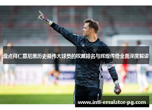 盘点拜仁慕尼黑历史最伟大球员的权威排名与辉煌传奇全面深度解读 盘点拜仁慕尼黑历史最伟大球员的权威排名与辉煌传奇全面深度解读