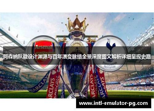 阿森纳队徽设计渊源与百年演变脉络全景深度图文解析详细呈现史路 阿森纳队徽设计渊源与百年演变脉络全景深度图文解析详细呈现史路