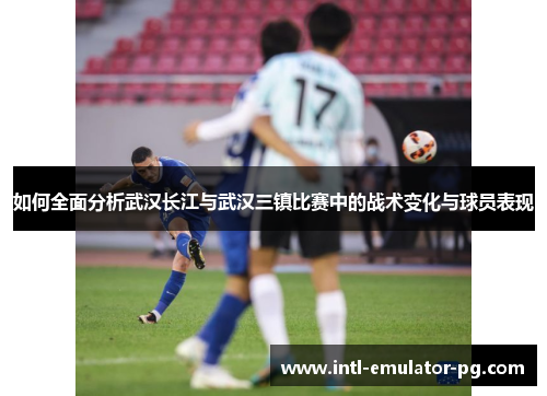 如何全面分析武汉长江与武汉三镇比赛中的战术变化与球员表现 如何全面分析武汉长江与武汉三镇比赛中的战术变化与球员表现