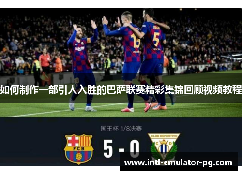 如何制作一部引人入胜的巴萨联赛精彩集锦回顾视频教程