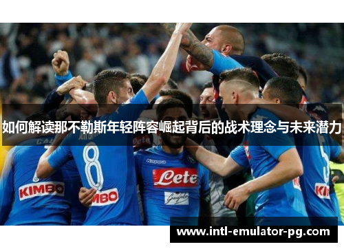 如何解读那不勒斯年轻阵容崛起背后的战术理念与未来潜力 如何解读那不勒斯年轻阵容崛起背后的战术理念与未来潜力