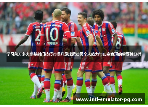 学习莱万多夫斯基射门技巧对提升足球运动员个人能力与比赛表现的重要性分析