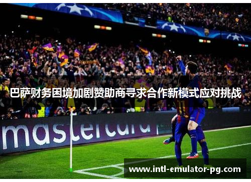 巴萨财务困境加剧赞助商寻求合作新模式应对挑战 巴萨财务困境加剧赞助商寻求合作新模式应对挑战