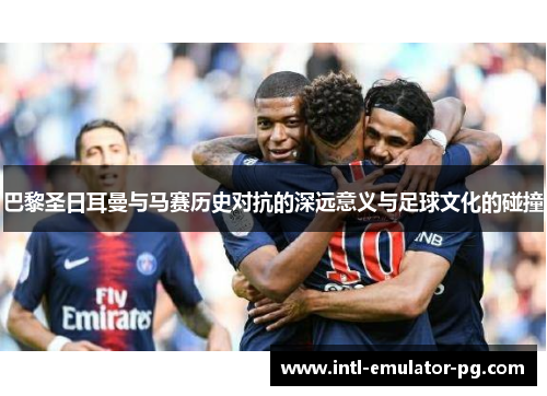 巴黎圣日耳曼与马赛历史对抗的深远意义与足球文化的碰撞