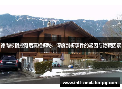 德尚被指控背后真相揭秘：深度剖析事件的起因与隐藏因素