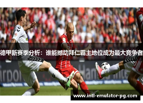 德甲新赛季分析：谁能撼动拜仁霸主地位成为最大竞争者