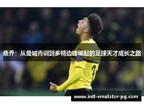 桑乔：从曼城青训到多特边锋崛起的足球天才成长之路