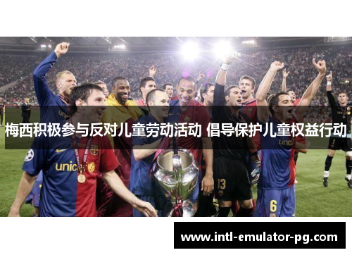 梅西积极参与反对儿童劳动活动 倡导保护儿童权益行动