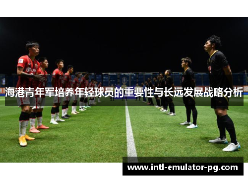 海港青年军培养年轻球员的重要性与长远发展战略分析