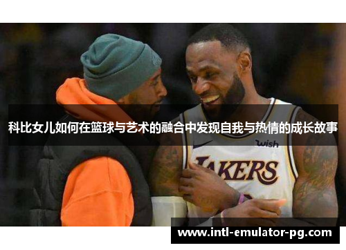 科比女儿如何在篮球与艺术的融合中发现自我与热情的成长故事