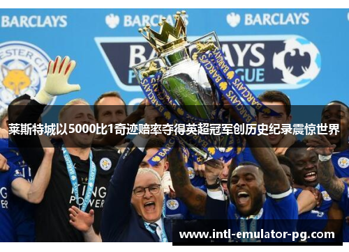 莱斯特城以5000比1奇迹赔率夺得英超冠军创历史纪录震惊世界 莱斯特城以5000比1奇迹赔率夺得英超冠军创历史纪录震惊世界