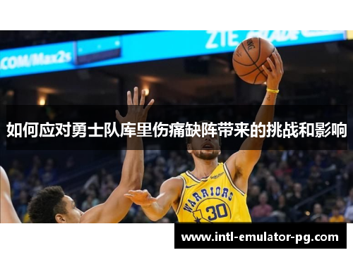 如何应对勇士队库里伤痛缺阵带来的挑战和影响 如何应对勇士队库里伤痛缺阵带来的挑战和影响