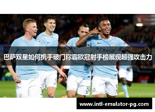 巴萨双星如何携手破门称霸欧冠射手榜展现超强攻击力 巴萨双星如何携手破门称霸欧冠射手榜展现超强攻击力