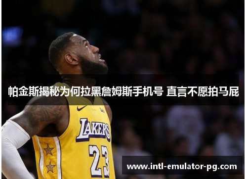 帕金斯揭秘为何拉黑詹姆斯手机号 直言不愿拍马屁