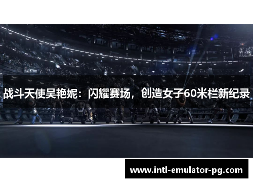战斗天使吴艳妮：闪耀赛场，创造女子60米栏新纪录