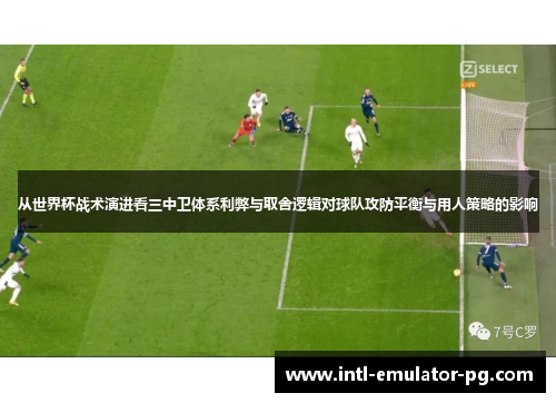从世界杯战术演进看三中卫体系利弊与取舍逻辑对球队攻防平衡与用人策略的影响 从世界杯战术演进看三中卫体系利弊与取舍逻辑对球队攻防平衡与用人策略的影响